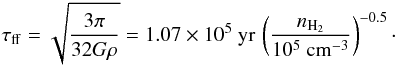 Mathematical equation: \begin{equation} \tau_{{\rm ff}} = \sqrt{ \frac{ 3 \pi }{ 32 {G} \rho }} = 1.07 \times 10^5~{\rm yr} \, \left( \frac{n_{{\rm H_2}}} {10^5~{\rm cm}^{-3}} \right)^{-0.5}\cdot \end{equation}