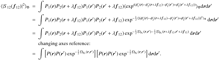 Mathematical equation: \appendix \setcounter{section}{1} \begin{eqnarray} \langle |S_{12}({\vec f_{12}})|^2\rangle _{\Phi} &=& \int P_1({\vec r})P_2({\vec r}+\lambda{{\vec f_{12}}})P_1({\vec r}^{\prime})P_2({\vec r}^{\prime}+\lambda{{\vec f_{12}}})\langle \exp^{i(\phi^r_1({\vec r})-\phi^r_2({\vec r}+\lambda{{\vec f_{12}}})-\phi^r_1({\vec r}^{\prime})+\phi^r_2({\vec r}^{\prime}+\lambda{{\vec f_{12}}}))}\rangle _{\Phi}\mathrm{d}{\vec r}\mathrm{d}{{\vec r^{\prime}}} \nonumber \\ &=& \int P_1({\vec r})P_2({\vec r}+\lambda{{\vec f_{12}}})P_1({\vec r}^{\prime})P_2({\vec r}^{\prime}+\lambda{{\vec f_{12}}})\exp^{-\frac{1}{2}\langle |(\phi^r_1({\vec r})-\phi^r_2({\vec r}+\lambda{{\vec f_{12}}})-\phi^r_1({\vec r}^{\prime})+\phi^r_2({\vec r}^{\prime}+\lambda{{\vec f_{12}}}))|^2\rangle _{\Phi}}\mathrm{d}{\vec r}\mathrm{d}{{\vec r^{\prime}}} \nonumber \\ &=& \int P_1({\vec r})P_2({\vec r}+\lambda{{\vec f_{12}}})P_1({\vec r}^{\prime})P_2({\vec r}^{\prime}+\lambda{{\vec f_{12}}})\exp^{-\frac{1}{2}\mathcal{D}_{\phi_r}({\vec r},{\vec r^{\prime}})-\frac{1}{2}\mathcal{D}_{\phi_r}({\vec r}+\lambda{{\vec f_{12}}},{\vec r^{\prime}}+\lambda{{\vec f_{12}}})}\mathrm{d}{\vec r}\mathrm{d}{{\vec r^{\prime}}}\nonumber \\ && \mbox{changing axes reference:} \nonumber \\ \label{eq_absi2_multi}&=& \int \left[ P({\vec r})P({\vec r}^{\prime})\exp^{-\frac{1}{2}\mathcal{D}_{\phi_r}({\vec r},{\vec r^{\prime}})}\right]\left[P({\vec r})P({\vec r}^{\prime})\exp^{-\frac{1}{2}\mathcal{D}_{\phi_r}({\vec r},{\vec r^{\prime}})}\right]\mathrm{d}{\vec r}\mathrm{d}{{\vec r^{\prime}}}. \end{eqnarray}