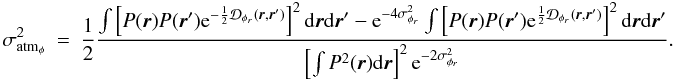 Mathematical equation: \appendix \setcounter{section}{1} \begin{eqnarray} \sigma^2_{{\rm atm}_{\phi}}&=&\frac{1}{2}\frac{\int \left[P({\vec r})P({\vec r}^{\prime})\mathrm{e}^{-\frac{1}{2}\mathcal{D}_{\phi_r}({\vec r},{\vec r^{\prime}})}\right]^2\mathrm{d}{\vec r}\mathrm{d}{{\vec r^{\prime}}}-\mathrm{e}^{-4\sigma^2_{\phi_r}}\int \left[P({\vec r})P({\vec r}^{\prime})\mathrm{e}^{\frac{1}{2}\mathcal{D}_{\phi_r}({\vec r},{\vec r^{\prime}})}\right]^2\mathrm{d}{\vec r}\mathrm{d}{{\vec r^{\prime}}}}{\left[\int P^2({\vec r})\mathrm{d}{\vec r}\right]^2\mathrm{e}^{-2\sigma^2_{\phi_r}}}. \end{eqnarray}