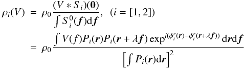 Mathematical equation: \appendix \setcounter{section}{1} \begin{eqnarray} \rho_i(V)&=&\rho_0\frac{(V \ast S_{i})(\vec{0})}{\int S^0_i({\vec f})\mathrm{d}{\vec f}},~~ {(i=[1,2])} \nonumber \\ \label{app_eq_rhoi}&=& \rho_0\frac{\int V(f) P_i({\vec r})P_i({\vec r}+\lambda{\vec f})\exp^{i(\phi^r_i({\vec r})-\phi^r_i({\vec r}+\lambda{\vec f}))}\mathrm{d}{\vec r}\mathrm{d}{\vec f}}{\left[\int P_i({\vec r})\mathrm{d}{\vec r}\right]^2} \end{eqnarray}