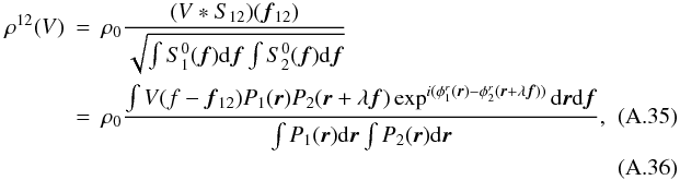 Mathematical equation: \appendix \setcounter{section}{1} \begin{eqnarray} \rho^{12}(V) &=& \rho_0\frac{(V \ast S_{12})({\vec f_{12}})}{\sqrt{\int S^0_1({\vec f}) \mathrm{d}{\vec f}\int S^0_2({\vec f}) \mathrm{d}{\vec f}}}\nonumber\\ \label{app_eq_rhoij}&=& \rho_0\frac{\int V(f-{\vec f_{12}}) P_1({\vec r})P_2({\vec r}+\lambda{\vec f})\exp^{i(\phi^r_1({\vec r})-\phi^r_2({\vec r}+\lambda{\vec f}))}\mathrm{d}{\vec r}\mathrm{d}{\vec f}}{\int P_1({\vec r})\mathrm{d}{\vec r} \int P_2({\vec r})\mathrm{d}{\vec r}},\quad\quad\quad \\ \end{eqnarray}