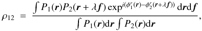 Mathematical equation: \appendix \setcounter{section}{1} \begin{eqnarray} \rho_{12} &=& \frac{\int P_1({\vec r})P_2({\vec r}+\lambda{\vec f})\exp^{i(\phi^r_1({\vec r})-\phi^r_2({\vec r}+\lambda{\vec f}))}\mathrm{d}{\vec r}\mathrm{d}{\vec f}}{\int P_1({\vec r})\mathrm{d}{\vec r} \int P_2({\vec r})\mathrm{d}{\vec r}}, \end{eqnarray}