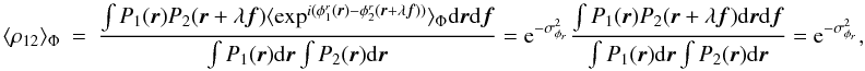 Mathematical equation: \appendix \setcounter{section}{1} \begin{eqnarray} \label{eq_rhoij_mono}\langle \rho_{12}\rangle _{\Phi} &=& \frac{\int P_1({\vec r})P_2({\vec r}+\lambda{\vec f})\langle \exp^{i(\phi^r_1({\vec r})-\phi^r_2({\vec r}+\lambda{\vec f}))}\rangle _{\Phi}\mathrm{d}{\vec r}\mathrm{d}{\vec f}}{\int P_1({\vec r})\mathrm{d}{\vec r} \int P_2({\vec r})\mathrm{d}{\vec r}} = \mathrm{e}^{-\sigma^2_{\phi_r}}\frac{\int P_1({\vec r})P_2({\vec r}+\lambda{\vec f})\mathrm{d}{\vec r}\mathrm{d}{\vec f}}{\int P_1({\vec r})\mathrm{d}{\vec r} \int P_2({\vec r})\mathrm{d}{\vec r}} = \mathrm{e}^{-\sigma^2_{\phi_r}}, \end{eqnarray}