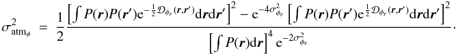 Mathematical equation: \appendix \setcounter{section}{1} \begin{eqnarray} \sigma^2_{{\rm atm}_{\phi}}&=&\frac{1}{2}\frac{\left[\int P({\vec r})P({\vec r}^{\prime})\mathrm{e}^{-\frac{1}{2}\mathcal{D}_{\phi_r}({\vec r},{\vec r^{\prime}})}\mathrm{d}{\vec r}\mathrm{d}{{\vec r^{\prime}}}\right]^2-\mathrm{e}^{-4\sigma^2_{\phi_r}}\left[\int P({\vec r})P({\vec r}^{\prime})\mathrm{e}^{\frac{1}{2}\mathcal{D}_{\phi_r}({\vec r},{\vec r^{\prime}})}\mathrm{d}{\vec r}\mathrm{d}{{\vec r^{\prime}}}\right]^2}{\left[\int P({\vec r})\mathrm{d}{\vec r}\right]^4\mathrm{e}^{-2\sigma^2_{\phi_r}}}\cdot \end{eqnarray}