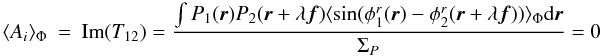 Mathematical equation: \appendix \setcounter{section}{2} \begin{eqnarray} \label{eq_ai_multi}\langle A_i\rangle _{\Phi} &=& \mathrm{Im}(T_{12}) = \frac{\int P_1({\vec r})P_2({\vec r}+\lambda{\vec f})\langle \sin(\phi^r_1({\vec r})-\phi^r_2({\vec r}+\lambda{\vec f}))\rangle _{\Phi}\mathrm{d}{\vec r}}{\Sigma_P} = 0 \end{eqnarray}