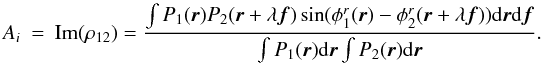 Mathematical equation: \appendix \setcounter{section}{2} \begin{eqnarray} A_i &=& \mathrm{Im}(\rho_{12}) = \frac{\int P_1({\vec r})P_2({\vec r}+\lambda{\vec f})\sin(\phi^r_1({\vec r})-\phi^r_2({\vec r}+\lambda{\vec f}))\mathrm{d}{\vec r}\mathrm{d}{\vec f}}{\int P_1({\vec r})\mathrm{d}{\vec r} \int P_2({\vec r})\mathrm{d}{\vec r}}. \end{eqnarray}