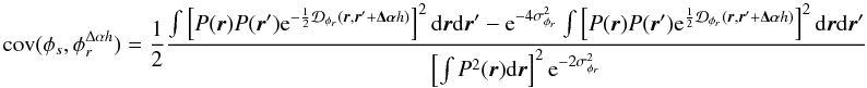 Mathematical equation: \appendix \setcounter{section}{3} \begin{equation} \mathrm{cov}(\phi_s, \phi_r^{\Delta\alpha{h}}) = \frac{1}{2}\frac{\int \left[P({\vec r})P({\vec r}^{\prime})\mathrm{e}^{-\frac{1}{2}\mathcal{D}_{\phi_r}({\vec r},{\vec r^{\prime}}+\vec{\Delta\alpha}{h})}\right]^2\mathrm{d}{\vec r}\mathrm{d}{{\vec r^{\prime}}}-\mathrm{e}^{-4\sigma^2_{\phi_r}}\int \left[P({\vec r})P({\vec r}^{\prime})\mathrm{e}^{\frac{1}{2}\mathcal{D}_{\phi_r}({\vec r},{\vec r^{\prime}}+\vec{\Delta\alpha}{h})}\right]^2\mathrm{d}{\vec r}\mathrm{d}{{\vec r^{\prime}}}}{\left[\int P^2({\vec r})\mathrm{d}{\vec r}\right]^2\mathrm{e}^{-2\sigma^2_{\phi_r}}} \end{equation}