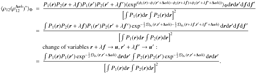 Mathematical equation: \appendix \setcounter{section}{3} \begin{eqnarray} \langle \rho_{12}(\rho^{\vec{\Delta\alpha}{h}}_{12})^{\ast}\rangle _{\Phi}&=&\frac{P_1({\vec r})P_2({\vec r}+\lambda{\vec f})P_1({\vec r}^{\prime})P_2({\vec r}^{\prime}+\lambda{{\vec f^{\prime}}})\langle \exp^{i(\phi_1({\vec r})-\phi_1({\vec r}^{\prime}+\vec{\Delta\alpha}{h})-\phi_2({\vec r}+\lambda{\vec f})+\phi_2({\vec r}^{\prime}+\lambda{{\vec f^{\prime}}}+\vec{\Delta\alpha}{h}))}\rangle _{\Phi}\mathrm{d}{\vec r}\mathrm{d}{\vec r^{\prime}}\mathrm{d}{\vec f}\mathrm{d}{\vec f}^{\prime}}{\left[\int P_1({\vec r})\mathrm{d}{\vec r} \int P_2({\vec r})\mathrm{d}{\vec r}\right]^2}\nonumber\\ &=&\frac{\int P_1({\vec r})P_2({\vec r}+\lambda{\vec f})P_1({\vec r}^{\prime})P_2({\vec r}^{\prime}+\lambda{{\vec f^{\prime}}})\exp^{-\frac{1}{2}\mathcal{D}_{\phi_r}({\vec r},{\vec r^{\prime}}+\vec{\Delta\alpha}{h})-\frac{1}{2}\mathcal{D}_{\phi_r}({\vec r}+\lambda{\vec f},{\vec r^{\prime}}+\lambda{{\vec f^{\prime}}}+\vec{\Delta\alpha}{h})}\mathrm{d}{\vec r}\mathrm{d}{\vec r^{\prime}}\mathrm{d}{\vec f}\mathrm{d}{\vec f}^{\prime}}{\left[\int P_1({\vec r})\mathrm{d}{\vec r} \int P_2({\vec r})\mathrm{d}{\vec r}\right]^2}\nonumber\\ && \mbox{change of variables}~{\vec r}+\lambda{\vec f} \rightarrow {\vec u}, {\vec r^{\prime}}+\lambda{{\vec f^{\prime}}} \rightarrow {\vec u^{\prime}}:\nonumber\\ \label{eq_absrhoij2cov_mono}&=&\frac{\int P_1({\vec r})P_1({\vec r}^{\prime})\exp^{-\frac{1}{2}\mathcal{D}_{\phi_r}({\vec r},{\vec r^{\prime}}+\vec{\Delta\alpha}{h})}\mathrm{d}{\vec r}\mathrm{d}{\vec r^{\prime}}\int P_2({\vec r})P_2({\vec r}^{\prime})\exp^{-\frac{1}{2}\mathcal{D}_{\phi_r}({\vec r},{\vec r^{\prime}}+\vec{\Delta\alpha}{h})}\mathrm{d}{\vec r}\mathrm{d}{\vec r^{\prime}}}{\left[\int P_1({\vec r})\mathrm{d}{\vec r} \int P_2({\vec r})\mathrm{d}{\vec r}\right]^2}. \end{eqnarray}