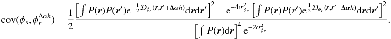 Mathematical equation: \appendix \setcounter{section}{3} \begin{equation} \mathrm{cov}(\phi_s, \phi_r^{\Delta\alpha{h}}) = \frac{1}{2}\frac{\left[\int P({\vec r})P({\vec r}^{\prime})\mathrm{e}^{-\frac{1}{2}\mathcal{D}_{\phi_r}({\vec r},{\vec r^{\prime}}+\vec{\Delta\alpha}{h})}\mathrm{d}{\vec r}\mathrm{d}{{\vec r^{\prime}}}\right]^2-\mathrm{e}^{-4\sigma^2_{\phi_r}}\left[\int P({\vec r})P({\vec r}^{\prime})\mathrm{e}^{\frac{1}{2}\mathcal{D}_{\phi_r}({\vec r},{\vec r^{\prime}}+\vec{\Delta\alpha}{h})}\mathrm{d}{\vec r}\mathrm{d}{{\vec r^{\prime}}}\right]^2}{\left[\int P({\vec r})\mathrm{d}{\vec r}\right]^4\mathrm{e}^{-2\sigma^2_{\phi_r}}}. \end{equation}
