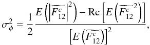 Mathematical equation: \begin{equation} \sigma^2_{\phi} = \frac{1}{2}\frac{{E}\left(\left|\widetilde{F^c_{12}}\right|^2\right)-\mathrm{Re}\left[{E}\left(\widetilde{F^c_{12}}^2\right)\right]}{\left[{E}\left(\widetilde{F^c_{12}}\right)\right]^2}, \label{eq_errphi} \end{equation}