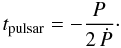 Mathematical equation: \begin{eqnarray} t_{\rm pulsar} = - \frac{P}{2\,\dot{P}}\cdot \label{eq:spindown_age} \end{eqnarray}