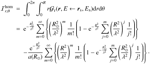 Mathematical equation: \appendix \setcounter{section}{1} \begin{eqnarray*} {\cal I}_{r,\theta}^{\rm hom} &=& \int_0^{2\pi}\int_0^R r \greenf_{\rm r} (\vec{r},E\leftarrow \vec{r}_{\rm s},E_{\rm s}) {\rm d}r {\rm d}\theta \\ &=& {\rm e}^{-\frac{R_\odot^2}{\lambda^2}}\sum_{m=0}^{\infty} \left\lbrace \left(\frac{R_\odot^2}{\lambda^2}\right)^m \frac{1}{m!} \left(1-{\rm e}^{-\frac{R^2}{\lambda^2}}\sum_{j=0}^{m} \left(\frac{R^2}{\lambda^2}\right)^{j} \frac{1}{j!} \right) \right\rbrace \\ && - \frac{{\rm e}^{-\frac{R^2}{\lambda^2}}}{a(R_\odot)}\sum_{m=0}^{\infty} \left\lbrace \left(\frac{R^2}{\lambda^2}\right)^m \frac{1}{m!} \left(1-{\rm e}^{-\frac{R_\odot^2}{\lambda^2}}\sum_{j=0}^{m} \left(\frac{R_\odot^2}{\lambda^2}\right)^{j} \frac{1}{j!} \right) \right\rbrace \cdot \end{eqnarray*}