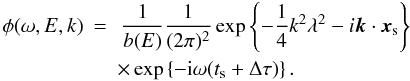 Mathematical equation: \begin{eqnarray} \phi(\omega,E,k)& = & \, \frac{1}{b(E)} \frac{1}{(2\pi)^2} \exp\left\{ -\frac{1}{4} k^2 \lambda^2 -i \vec{k}\cdot\vec{x}_{\rm s}\right\} \nn\\ && \times \exp\left\{ -{\rm i} \omega(t_{\rm s} + \Delta\tau) \right\} . \end{eqnarray}