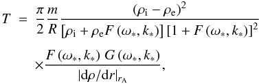 Mathematical equation: \begin{eqnarray} \label{a} T &=& \frac{\pi}{2} \frac{m}{R} \frac{\left(\rho_{\mathrm i} - \rho_{\mathrm e}\right)^2}{\left[\rho_{\mathrm i} + \rho_{\mathrm e}F\left(\omega_*, k_*\right)\right]\left[1 + F\left(\omega_*, k_*\right)\right]^2}\nonumber \\[1.5mm] && \times\frac{F\left(\omega_*, k_*\right)\,G\left(\omega_*,k_*\right)}{ |{\rm d} \rho/{\rm d}r |_{r_{\mathrm A}}}, \end{eqnarray}
