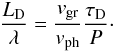 Mathematical equation: \begin{equation} \label{ldtdgr} \frac{L_{\mathrm D}}{\lambda} = \frac{v_{\mathrm {gr}}}{v_{\mathrm {ph}}} \frac{\tau_{\mathrm D}}{P}\cdot \end{equation}