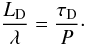 Mathematical equation: \begin{equation} \label{equiv} \frac{L_{\mathrm D}}{\lambda}=\frac{\tau_{\mathrm D}}{P}\cdot \end{equation}