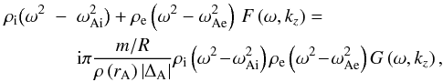 Mathematical equation: \begin{eqnarray} \label{noTTdisperres} \rho_{\mathrm i} \big(\omega^2&-&\omega_{\mathrm {Ai}}^2\big) + \rho_{\mathrm e} \left(\omega^2-\omega_{\mathrm {Ae}}^2\right)\,F\left(\omega,k_z\right)=\nonumber\\ && {\rm i} \pi \frac{ m/ R}{\rho\left(r_{\mathrm A}\right) \left|\Delta_{\mathrm A}\right| } \rho_{\mathrm i} \left(\omega^2\!-\! \omega_{\mathrm {Ai}}^2\right) \rho_{\mathrm e} \left(\omega^2 \!-\!\omega_{\mathrm {Ae}}^2\right) G\left(\omega, k_z\right), \end{eqnarray}