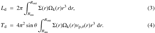 Mathematical equation: \begin{eqnarray} L_{\rm d} &=& 2 \pi\int_{R_\mathrm{ms}}^{R_\mathrm{out}} \Sigma(r) \Omega_\mathrm{k}(r) r^3 \ {\rm d}r, \\ T_{\rm d}&=&4\pi^2 \sin{\theta} \int_{R_\mathrm{ms}}^{R_\mathrm{out}} \Sigma(r) \Omega_\mathrm{k}(r) \nu_{{\rm p},\theta}(r) r^3 \ {\rm d}r. \end{eqnarray}