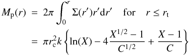 Mathematical equation: \begin{eqnarray} \label{eq:pcm}M_{\rm p}(r) &=& 2\pi \int_0^{r} \Sigma(r') r' {\rm d}r' \quad \mathrm{for} \quad r \le r_{\rm t} \nonumber \\ &=& \pi r_{\rm c}^2 k \left\{\ln(X) - 4\frac{X^{1/2}-1}{C^{1/2}} + \frac{X-1}{C} \right\} \end{eqnarray}