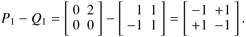 Mathematical equation: \begin{equation} P_1-Q_1 = \left[\begin{array}{cc} 0&2\\0&0 \end{array}\right] - \left[\begin{array}{rr} \;\;1&1\\-1&1 \end{array}\right] = \left[\begin{array}{rr} -1&+1\\+1&-1 \end{array}\right]. \end{equation}