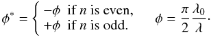 Mathematical equation: \begin{equation} \phi^* = \left\{\begin{array}{ll} -\phi & \textrm{if } n \textrm{ is even,}\\ +\phi & \textrm{if } n \textrm{ is odd.} \end{array}\right. \quad \phi=\frac{\pi}{2}\frac{\lambda_0}{\lambda}\cdot \end{equation}