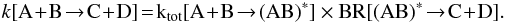 Mathematical equation: \begin{equation} \rm {\it k}[A\!+\!B \!\rightarrow\! C\!+\!D]\! =\! {\rm k}_{tot}[A\!+\!B \!\rightarrow \!(AB)^\ast] \times BR[(AB)^\ast \!\rightarrow\! C\!+\!D] . \end{equation}