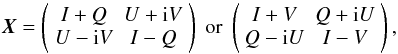 Mathematical equation: \begin{equation} {\vec X} = \left( \begin{array}{cc} I+Q & U+{\rm i}V \\ U-{\rm i}V & I-Q \end{array} \right) \; {\rm or} \; \left( \begin{array}{cc} I+V & Q+{\rm i}U\\ Q-{\rm i}U & I-V \end{array} \right), \label{eq:coh} \end{equation}