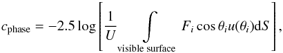 Mathematical equation: \begin{equation} c_{\rm phase} = -2.5\log\left[\displaystyle\frac{1}{U} \displaystyle \int\limits_{\mathrm{\scriptstyle visible \; surface}} F_{i} \cos\theta_{i} u(\theta_{i}) {\rm d}S\right], \label{eq:color} \end{equation}