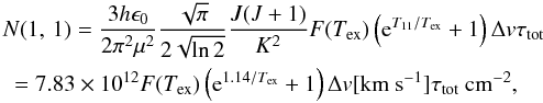 Mathematical equation: \begin{eqnarray} \label{eq:N11} \lefteqn {N(1,\,1)=\frac{3h\epsilon_0}{2\pi^2\mu^2}\frac{\sqrt{\pi}}{2\sqrt{\ln 2}}\frac{J(J+1)}{K^2}F(T_{\rm ex})\left({\rm e}^{T_{11}/T_{\rm ex}}+1\right)\Delta {v}\tau_{\rm tot}} \nonumber\\ &=7.83\times10^{12}F(T_{\rm ex})\left({\rm e}^{1.14/T_{\rm ex}}+1\right)\Delta {v}[{\rm km~s^{-1}}]\tau_{\rm tot}\: {\rm cm^{-2}}, \end{eqnarray}