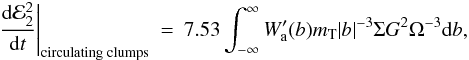 Mathematical equation: \begin{eqnarray} \label{clumpe}\left.\frac{{\rm d}{\cal E}_2^2}{{\rm d}t}\right|_{\mathrm{circulating\;clumps}}&=& 7.53 \int_{-\infty}^{\infty} W'_{\rm a}(b) m_{\rm T} |b|^{-3}\Sigma G^2 \Omega^{-3} \mathrm{d}b, \end{eqnarray}