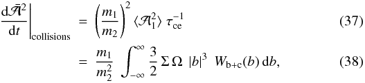 Mathematical equation: \begin{eqnarray} \label{eq:randwalka:collisions}\left.\frac{{\rm d}\bar{\cal A}^2}{{\rm d}t}\right|_{\mathrm{collisions}} &=& \left(\frac{m_1}{m_2}\right)^2 \langle {\cal A}_1^2\rangle\; \tau_{\rm ce}^{-1}\\ &=& \frac{m_1}{m_2^2}\;\int_{-\infty}^\infty \frac32\, \Sigma\, \Omega \;\left|b\right|^3\; W_{\rm b+c}(b) \, \mathrm{d}b, \end{eqnarray}