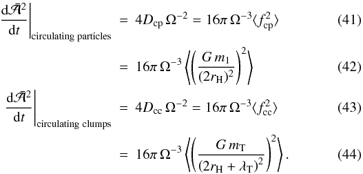 Mathematical equation: \begin{eqnarray} \label{eq:randwalka:circulatingparticles}\left.\frac{{\rm d}\bar{\cal A}^2}{{\rm d}t}\right|_{\mathrm{circulating\;particles}} &=& 4 D_{\rm cp}\,\Omega^{-2} = 16\pi\, \Omega^{-3} \langle f_{\rm cp}^2\rangle \\ &=&16 \pi \, \Omega^{-3}\left \langle \left(\frac{G\,m_1}{(2r_{\rm H})^2}\right)^2\right \rangle\\ \left.\frac{{\rm d}\bar{\cal A}^2}{{\rm d}t}\right|_{\mathrm{circulating\;clumps}} &=& 4 D_{\rm cc}\,\Omega^{-2} = 16\pi\, \Omega^{-3} \langle f_{\rm cc}^2\rangle\\ \label{eq:randwalka:circulatingclumps}&=&16 \pi\,\Omega^{-3}\left\langle\left( \frac{G\,m_\mathrm{T}}{\left(2r_{\rm H}+\lambda_{\rm T}\right)^2}\right)^2\right\rangle. \end{eqnarray}