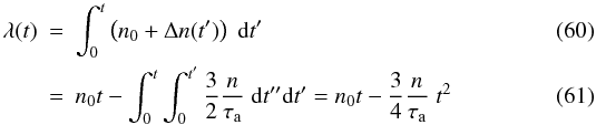 Mathematical equation: \begin{eqnarray} \lambda(t) &=& \int_0^t \left(n_0+\Delta n(t')\right)\;{\rm d}t'\\ &=& n_0 t - \int_0^t \int_0^{t'} \frac32 \frac{n}{\tau_{\rm a}} \;{\rm d}t''{\rm d}t' = n_0 t - \frac34 \frac{n}{\tau_{\rm a}}\;t^2 \end{eqnarray}