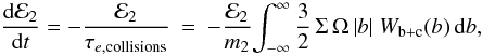 Mathematical equation: \begin{eqnarray} \label{eq:d13}\frac{{\rm d}{\cal E}_2}{{\rm d}t} = -\frac{{\cal E}_2}{\tau_{e,\mathrm{collisions}}} &=& -\frac{{\cal E}_2}{m_2}{\int_{-\infty}^{\infty} \frac32 \, \Sigma\, \Omega \,|b| \; W_{\rm b+c}(b)\, \mathrm{d}b}, \end{eqnarray}