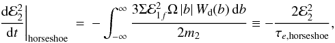 Mathematical equation: \begin{eqnarray} \left.\frac{{\rm d}{\cal E}_2^2}{{\rm d}t}\right|_{\mathrm{horseshoe}}&=& -\int_{-\infty}^{\infty} \frac{3\Sigma {\cal E}_{1f}^2 \Omega \,|b| \,W_{\rm d}(b)\,{\rm d}b}{2m_2} \equiv -\frac{2{\cal E}_2^2}{\tau_{e,\mathrm{horseshoe}}}, \end{eqnarray}