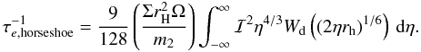 Mathematical equation: \begin{eqnarray} \tau_{e,\mathrm{horseshoe}}^{-1} =\frac{9}{128}\left(\frac{\Sigma r_{\rm H}^2\Omega}{m_2}\right)\int_{-\infty}^{\infty}{\cal I}^2\eta^{4/3} W_{\rm d}\left((2\eta r_{\rm h})^{1/6}\right)\,{\rm d}\eta. \end{eqnarray}