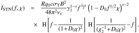 Mathematical equation: \begin{eqnarray} \label{isynsyn2} I_{\rm SYN}(f,\chi) &=& \frac{Rq_0 c\sigma_{\rm T} B^2}{48\pi^2\nu_s} \gamma_1^{1-s} f^{\frac{1-s}{2}} \left( 1-D_0 f^{1/2} \chi \right)^{s-2} \nonumber \\ &\quad \times& \HSF{f\!-\! \frac{1}{(1\!+\!D_0 \chi)^2}} \HSF{\frac{1}{(g_2^{-1}\!+\!D_0 \chi)^2} \!-\!f}. \end{eqnarray}