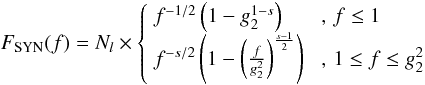 Mathematical equation: \begin{eqnarray} \label{fsynsyn} F_{\rm SYN}(f)=N_l \times \left\{ \begin{array}{ll} f^{-1/2}\left( 1-g_2^{1-s} \right) & \,\, ,\, f\leq 1 \\ f^{-s/2}\left( 1-\left( \frac{f}{g_2^2} \right)^{\frac{s-1}{2}} \right) & \,\, ,\, 1\leq f\leq g_2^2 \end{array} \right. \end{eqnarray}