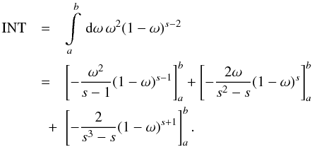 Mathematical equation: \begin{eqnarray} \label{int3prim} \mathrm{INT} &=& \intl_{a}^{b}\td{\omega}\omega^2(1-\omega)^{s-2} \nonumber \\ &=&\left[ -\frac{\omega^2}{s-1}(1-\omega)^{s-1} \right]_a^b + \left[ -\frac{2\omega}{s^2-s}(1-\omega)^s \right]_a^b \nonumber \\ &\quad +& \left[ -\frac{2}{s^3-s}(1-\omega)^{s+1} \right]_a^b. \end{eqnarray}