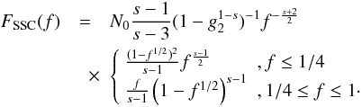 Mathematical equation: \begin{eqnarray} \label{fsynsscs3c2} F_{\rm SSC}(f) &=& N_0 \frac{s-1}{s-3}(1-g_2^{1-s})^{-1}f^{-\frac{s+2}{2}} \nonumber \\ &\quad \times & \left\{ \begin{array}{ll} \frac{(1-f^{1/2})^2}{s-1}f^{\frac{s-1}{2}} & , f\leq 1/4 \\ \frac{f}{s-1}\left( 1-f^{1/2} \right)^{s-1} & , 1/4\leq f\leq 1\cdot \end{array} \right. \end{eqnarray}