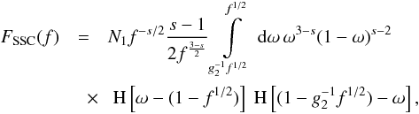 Mathematical equation: \begin{eqnarray} \label{fsynssc1s3b2} F_{\rm SSC}(f) &=& N_1 f^{-s/2} \frac{s-1}{2f^{\frac{3-s}{2}}}\intl_{g_2^{-1} f^{1/2}}^{f^{1/2}}\td{\omega}\omega^{3-s}(1-\omega)^{s-2} \nonumber \\ &\quad \times& \HSF{\omega-(1-f^{1/2})}\HSF{(1- g_2^{-1} f^{1/2})-\omega}, \end{eqnarray}