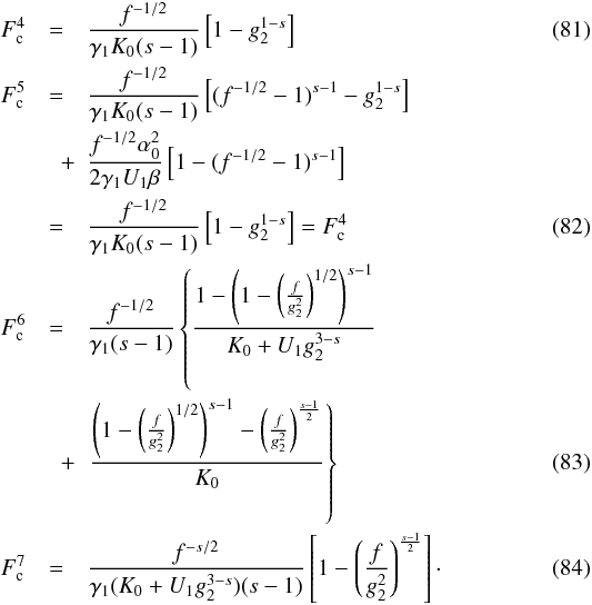 Mathematical equation: \begin{eqnarray} F_{\rm c}^4 &=& \frac{f^{-1/2}}{\gamma_1 K_0(s-1)} \left[ 1-g_2^{1-s} \right] \\ F_{\rm c}^5 & = & \frac{f^{-1/2}}{\gamma_1 K_0(s-1)} \left[ (f^{-1/2}-1)^{s-1} - g_2^{1-s} \right] \nonumber \\ & \quad + & \frac{f^{-1/2}\alpha_0^2}{2\gamma_1U_1\beta} \left[ 1-(f^{-1/2}-1)^{s-1} \right] \nonumber \\ & = & \frac{f^{-1/2}}{\gamma_1 K_0(s-1)} \left[ 1-g_2^{1-s} \right] = F_{\rm c}^4 \\ F_{\rm c}^6 & = & \frac{f^{-1/2}}{\gamma_1(s-1)} \left\{ \frac{1- \left(1-\left( \frac{f}{g_2^2} \right)^{1/2} \right)^{s-1}}{K_0+U_1g_2^{3-s}}\right. \nonumber \\ &\quad + & \left. \frac{\left( 1-\left( \frac{f}{g_2^2} \right)^{1/2} \right)^{s-1}- \left(\frac{f}{g_2^2} \right)^{\frac{s-1}{2}}}{K_0} \right\} \\ F_{\rm c}^7 &=& \frac{f^{-s/2}}{\gamma_1(K_0+U_1g_2^{3-s})(s-1)} \left[ 1-\left( \frac{f}{g_2^2} \right)^{\frac{s-1}{2}} \right] \cdot \end{eqnarray}