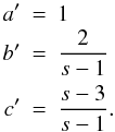 Mathematical equation: \appendix \setcounter{section}{2} \begin{eqnarray*} a' &=& 1 \nonumber \\ b' &=& \frac{2}{s-1} \nonumber \\ c' &=& \frac{s-3}{s-1}. \nonumber \end{eqnarray*}