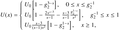 Mathematical equation: \begin{eqnarray} \label{impltimesol1} U(x) = \left\{ \begin{array}{ll} U_0 \left[ 1-g_2^{3-s} \right], \quad 0\leq x\leq g_2^{-1} \\ U_0 \left[ 1-\frac{2x^{s-3}}{s-1}-\frac{s-3}{s-1}\frac{g_2^{1-s}}{x^2} \right], \quad g_2^{-1}\leq x \leq 1 \\ U_0 \frac{s-3}{(s-1)x^2}\left[ 1-g_2^{1-s} \right],\quad x\geq 1, \end{array} \right. \end{eqnarray}
