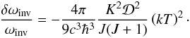 Mathematical equation: \begin{equation} \frac{\delta \omega_\mathrm{inv}}{\omega_\mathrm{inv}} =-\frac{4\pi }{9 c^3 \hbar^3}\frac{K^2 {\cal D}^2}{J(J+1)} \left(kT\right)^2\cdot \label{stark6} \end{equation}
