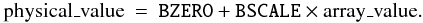 Mathematical equation: \begin{eqnarray} % \label{eq:bscl}\mbox{physical\_value} & = & \mbox{{\tt BZERO}} + \mbox{{\tt BSCALE}} \times \mbox{array\_value}. \end{eqnarray}