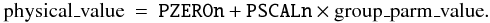 Mathematical equation: \begin{eqnarray} % \label{eq:pscl} \mbox{physical\_value} & = & \mbox{{\tt PZEROn}} + \mbox{{\tt PSCALn}} \times \mbox{group\_parm\_value}. \end{eqnarray}
