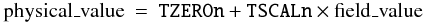 Mathematical equation: \begin{eqnarray} % \label{eq:tscl}\mbox{physical\_value} & = & \mbox{{\tt TZEROn}} + \mbox{{\tt TSCALn}} \times \mbox{field\_value} \end{eqnarray}
