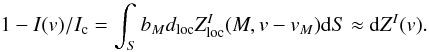 Mathematical equation: \begin{equation} 1-I(v)/I_{\rm c} = \int_S b_M d_{\rm loc} Z^I_{\rm loc} (M,v-v_M)\mathrm{d}S \approx {\rm d} Z^I (v). \end{equation}