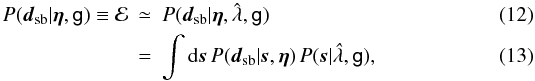 Mathematical equation: \begin{eqnarray} P(\vec{d}_{\rm sb} | \vec{\eta}, \mathsf{g}) \equiv \mathcal{E} &\simeq& P(\vec{d}_{\rm sb} | \vec{\eta}, \hat{\lambda}, \mathsf{g}) \label{eq:like_esr_1}\\ & = & \int \rm{d}\vec{s} \, \it P(\vec{d}_{\rm sb} | \vec{s},\vec{\eta}) \, \it P(\vec{s}| \hat{\lambda}, \mathsf{g}), \end{eqnarray}